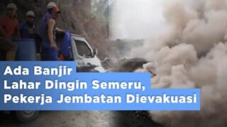 Ada Banjir Lahar Dingin Semeru hingga Letusan Sekunder, Pekerja Jembatan Dievakuasi